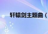 轩辕剑主题曲（轩辕剑主题曲是什么）
