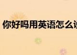 你好吗用英语怎么说（你好吗用英语怎么讲）