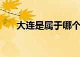 大连是属于哪个省市的（大连的简介）