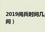 2019阅兵时间几点开始（今年阅兵的开始时间）