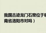 我国古迹龙门石窟位于哪个城市（我国古迹龙门石窟位于河南省洛阳市对吗）