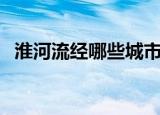淮河流经哪些城市（淮河流经的城市介绍）