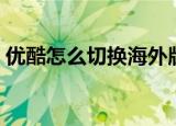 优酷怎么切换海外版（优酷如何切换海外版）