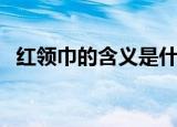 红领巾的含义是什么（红领巾有什么含义）