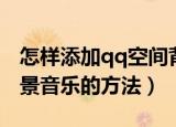 怎样添加qq空间背景音乐（给qq空间添加背景音乐的方法）