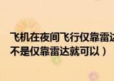 飞机在夜间飞行仅靠雷达就可以吗答案（飞机在夜间飞行是不是仅靠雷达就可以）