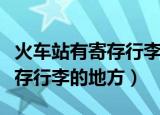 火车站有寄存行李的地方吗（火车站有没有寄存行李的地方）