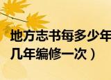 地方志书每多少年左右编修一次（地方志书每几年编修一次）