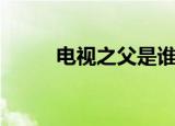 电视之父是谁（电视之父的介绍）