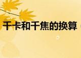 千卡和千焦的换算（千卡和千焦怎么换算呢）