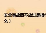 安全事故四不放过是指什么（安全事故四不放过具体是指什么）