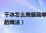 干冰怎么做最简单的做法（怎么做干冰最简单的做法）