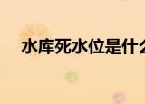 水库死水位是什么（水库死水位的概念）