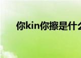 你kin你擦是什么梗（你kin你擦解释）
