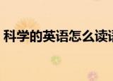 科学的英语怎么读语音（科学的英语是什么）