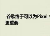  谷歌终于可以为Pixel 4提供拼命所需的功能它比双摄像头更重要