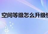 空间等级怎么升级快（空间等级如何升级快）
