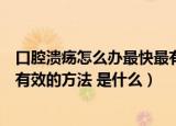 口腔溃疡怎么办最快最有效的方法（口腔溃疡怎么办最快最有效的方法 是什么）