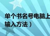 单个书名号电脑上怎么打出来（单个书名号的输入方法）