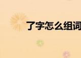 了字怎么组词（了的组词有哪些）