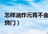 怎样油炸元宵不会爆炸（油炸元宵不会爆炸的窍门）