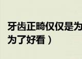 牙齿正畸仅仅是为了好看吗（牙齿正畸是不是为了好看）