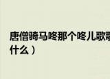 唐僧骑马咚那个咚儿歌歌词（唐僧骑马咚那个咚儿歌歌词是什么）