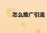 怎么推广引流（如何进行推广引流）