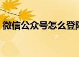微信公众号怎么登陆（微信公众号如何登陆）