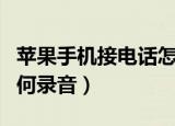 苹果手机接电话怎么录音（苹果手机接电话如何录音）