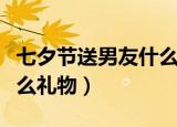 七夕节送男友什么礼物好（七夕节要送男友什么礼物）