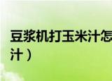豆浆机打玉米汁怎么做（怎么做豆浆机打玉米汁）