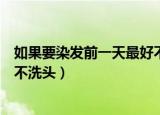 如果要染发前一天最好不洗头这种说法（为什么染发前一天不洗头）