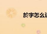 於字怎么读（於字如何读）