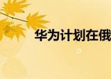  华为计划在俄罗斯推进AI生态系统