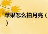 苹果怎么拍月亮（苹果手机怎么拍月亮比较好）