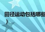 田径运动包括哪些项目（田径运动包括的项目）