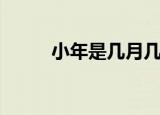 小年是几月几日（小年是哪一天）