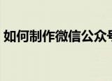 如何制作微信公众号（怎么制作微信公众号）