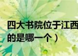四大书院位于江西的是（四大书院中位于江西的是哪一个）