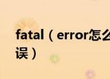 fatal（error怎么解决 fatal error是什么错误）