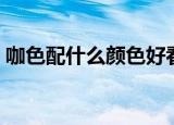 咖色配什么颜色好看（咖色搭配哪些颜色好）