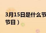 3月15日是什么节日（每年的3月15日是什么节日）