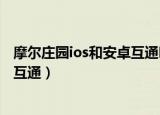 摩尔庄园ios和安卓互通吗（摩尔庄园手游iOS和安卓能不能互通）
