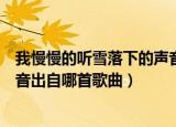 我慢慢的听雪落下的声音是哪首歌（我慢慢的听雪落下的声音出自哪首歌曲）