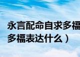 永言配命自求多福是什么意思（永言配命自求多福表达什么）