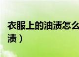 衣服上的油渍怎么洗掉（如何洗掉衣服上的油渍）
