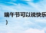 端午节可以说快乐吗（端午节能不能说快乐呢）