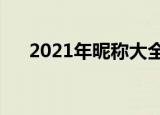 2021年昵称大全（三个字的昵称优雅）