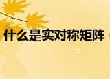什么是实对称矩阵（实对称矩阵的名词解释）